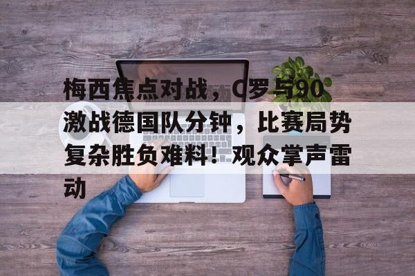 爱游戏体验-梅西焦点对战，C罗与90激战德国队分钟，比赛局势复杂胜负难料！观众掌声雷动(c罗评价梅西)