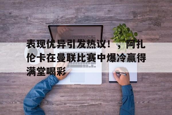 爱游戏-表现优异引发热议！，阿扎伦卡在曼联比赛中爆冷赢得满堂喝彩的简单介绍