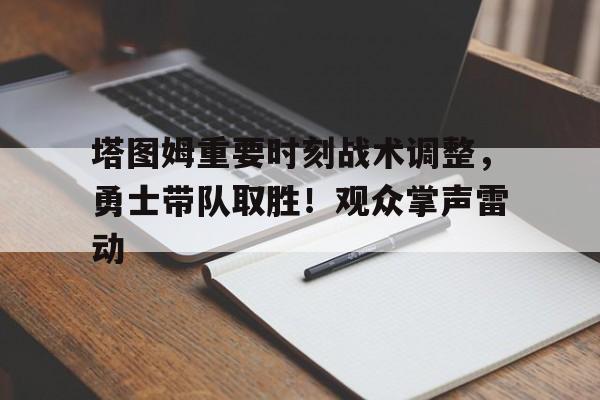 爱游戏体验-塔图姆重要时刻战术调整，勇士带队取胜！观众掌声雷动的简单介绍