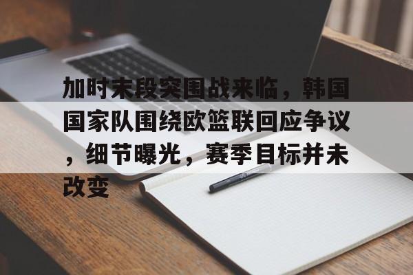 爱游戏APP-包含加时末段突围战来临，韩国国家队围绕欧篮联回应争议，细节曝光，赛季目标并未改变的词条
