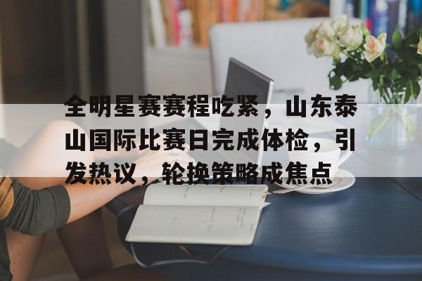 爱游戏APP-包含全明星赛赛程吃紧，山东泰山国际比赛日完成体检，引发热议，轮换策略成焦点的词条