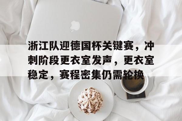 爱游戏中文版-浙江队迎德国杯关键赛，冲刺阶段更衣室发声，更衣室稳定，赛程密集仍需轮换的简单介绍